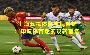 上海五星体育电视直播：申城体育迷的观赛首选