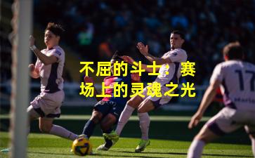 不屈的斗士：赛场上的灵魂之光