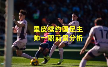 里皮续约国足主帅一职前景分析