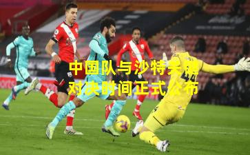 中国队与沙特关键对决时间正式公布