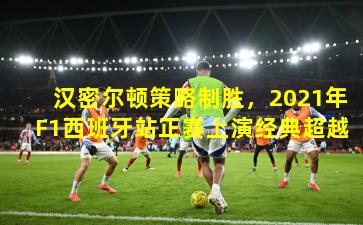 汉密尔顿策略制胜，2021年F1西班牙站正赛上演经典超越