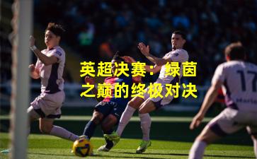 英超决赛:绿茵之巅的终极对决