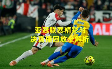 亚冠联赛精彩对决直播回放全解析