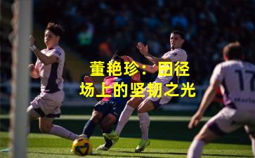  董艳珍：田径场上的坚韧之光