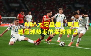 NBA太阳直播：凤凰城篮球热潮的实时窗口