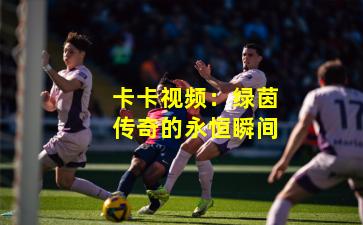 卡卡视频：绿茵传奇的永恒瞬间