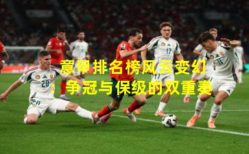  意甲排名榜风云变幻：争冠与保级的双重奏