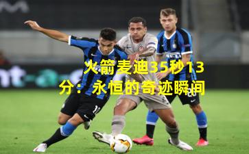 火箭麦迪35秒13分：永恒的奇迹瞬间