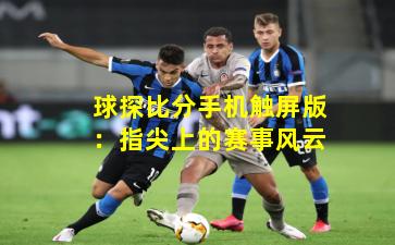球探比分手机触屏版：指尖上的赛事风云