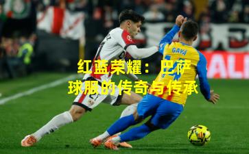 红蓝荣耀：巴萨球服的传奇与传承
