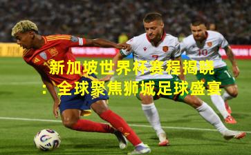 新加坡世界杯赛程揭晓：全球聚焦狮城足球盛宴