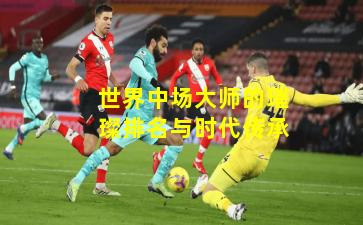 世界中场大师的璀璨排名与时代传承