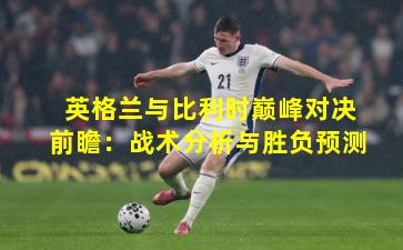 英格兰与比利时巅峰对决前瞻：战术分析与胜负预测