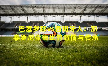 巴塞罗那vs西班牙人：加泰罗尼亚德比的激情与传承