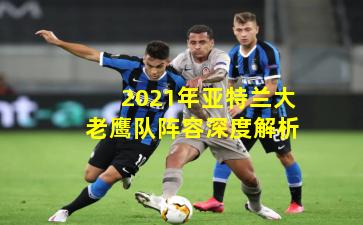 2021年亚特兰大老鹰队阵容深度解析