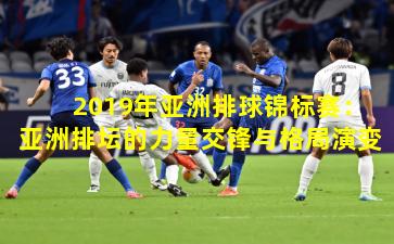 2019年亚洲排球锦标赛：亚洲排坛的力量交锋与格局演变