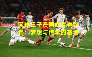 网球王子漫画的青春终局：梦想与传承的赛场